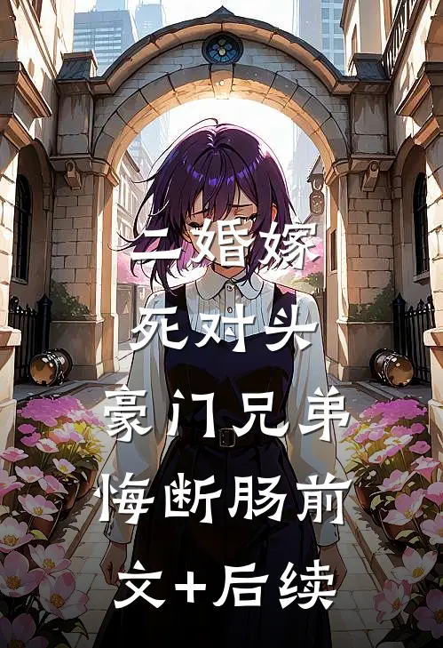二婚嫁死对头，豪门兄弟悔断肠前文+后续