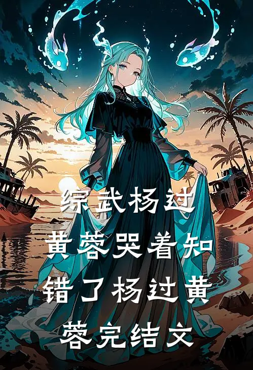 综武杨过：黄蓉哭着知错了杨过黄蓉完结文
