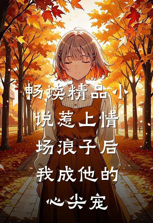 畅读精品小说惹上情场浪子后，我成他的心尖宠