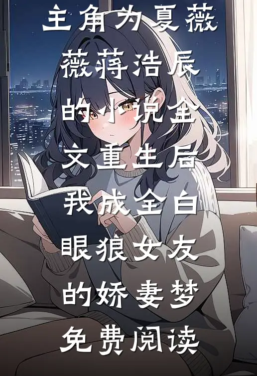 主角为夏薇薇蒋浩辰的小说全文重生后，我成全白眼狼女友的娇妻梦免费阅读
