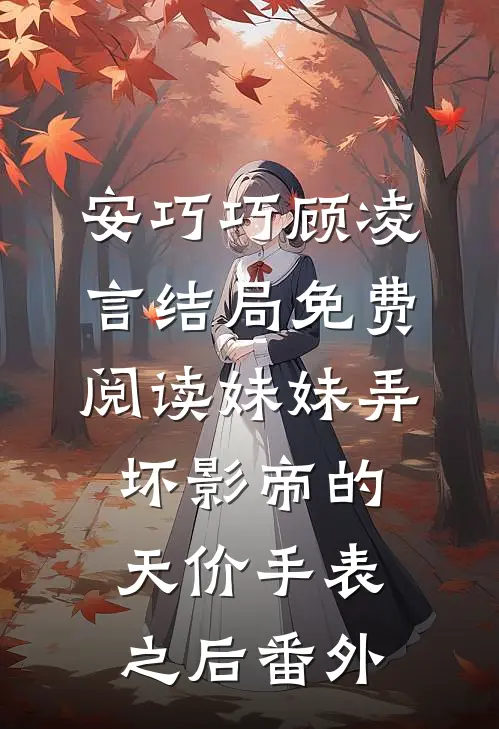 安巧巧顾凌言结局免费阅读妹妹弄坏影帝的天价手表之后番外