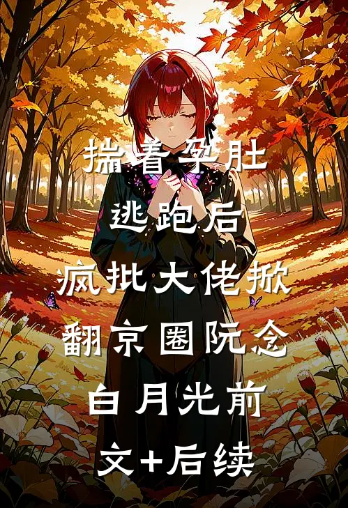 揣着孕肚逃跑后，疯批大佬掀翻京圈阮念白月光前文+后续