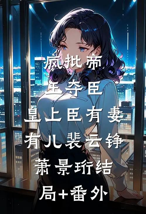 疯批帝王夺臣：皇上臣有妻有儿裴云铮萧景珩结局+番外