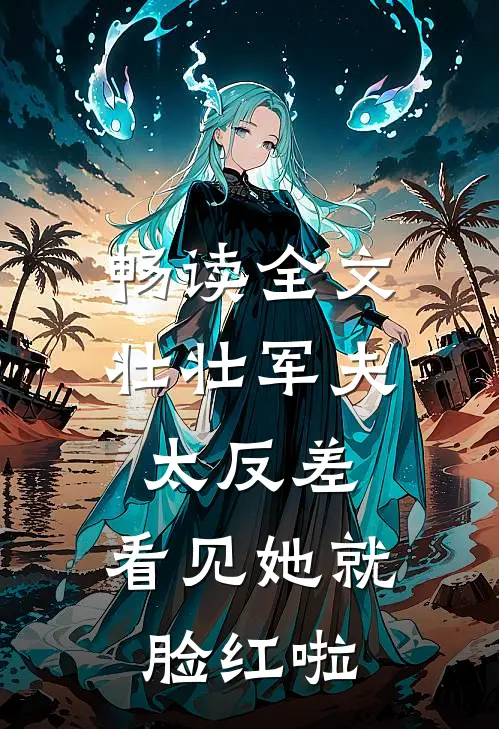 畅读全文壮壮军夫太反差，看见她就脸红啦