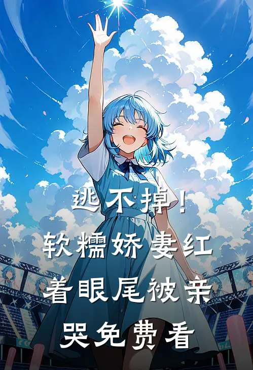 逃不掉！软糯娇妻红着眼尾被亲哭免费看
