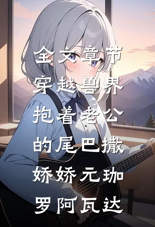 全文章节穿越兽界:抱着老公的尾巴撒娇娇(元珈罗阿瓦达)