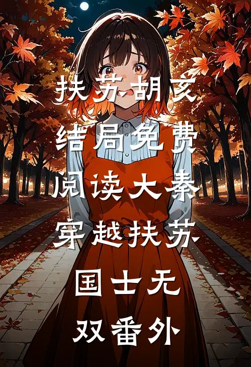 扶苏胡亥结局免费阅读大秦：穿越扶苏，国士无双番外