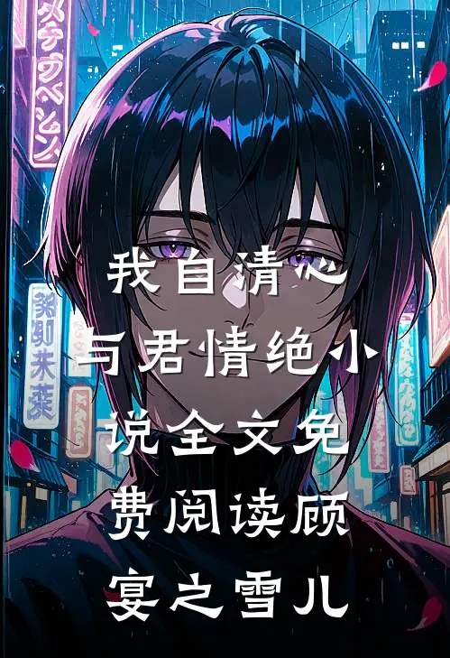 我自清心，与君情绝小说全文免费阅读顾宴之雪儿