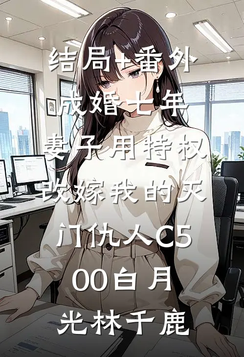 结局+番外成婚七年，妻子用特权改嫁我的灭门仇人C500白月光林千鹿