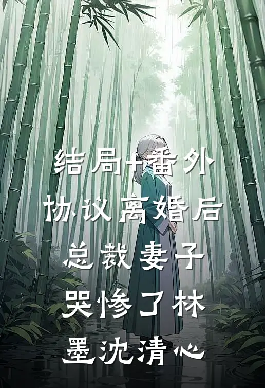 结局+番外协议离婚后，总裁妻子哭惨了林墨沈清心