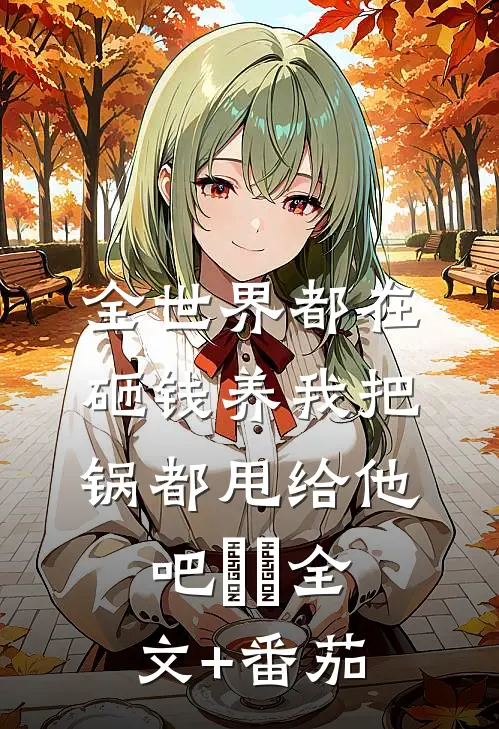 全世界都在砸钱养我-把锅都甩给他吧⋯⋯全文+番茄