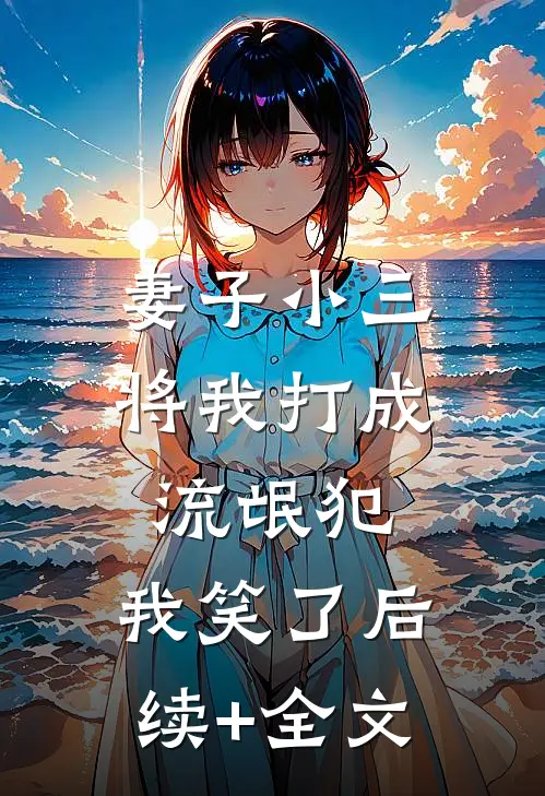 妻子小三将我打成流氓犯，我笑了后续+全文