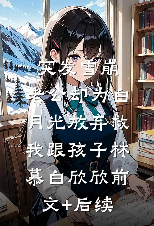 突发雪崩，老公却为白月光放弃救我跟孩子林慕白欣欣前文+后续