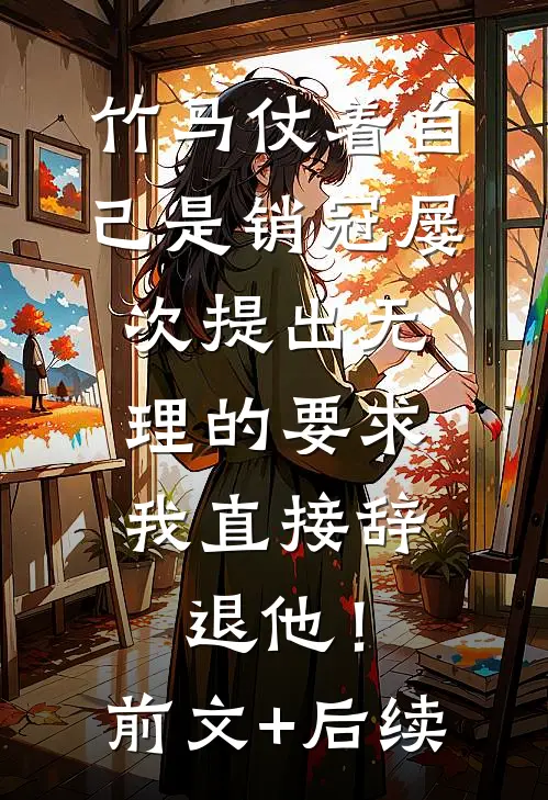 竹马仗着自己是销冠屡次提出无理的要求，我直接辞退他！前文+后续