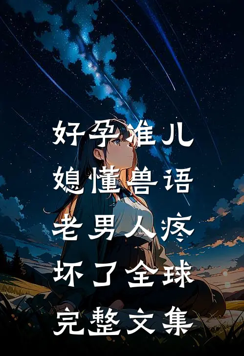 好孕准儿媳懂兽语，老男人疼坏了全球完整文集
