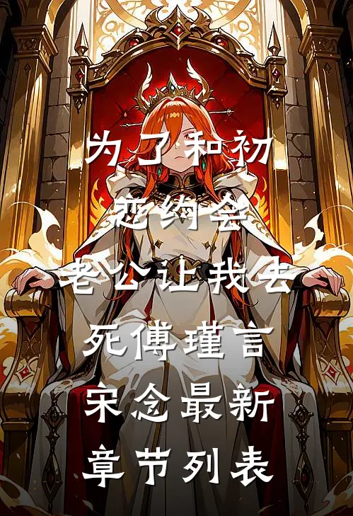 为了和初恋约会，老公让我去死傅瑾言宋念最新章节列表