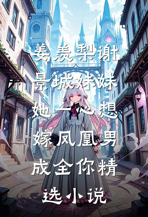姜羡梨谢景城《妹妹她一心想嫁凤凰男,成全你》精选小说