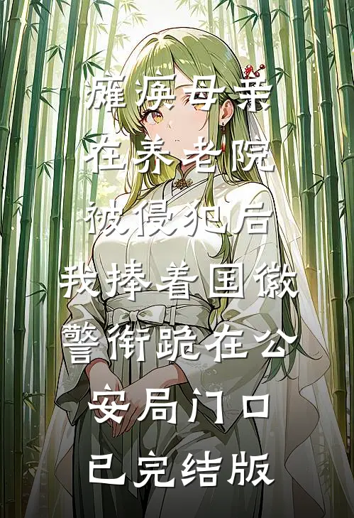 瘫痪母亲在养老院被侵犯后，我捧着国徽警衔跪在公安局门口已完结版