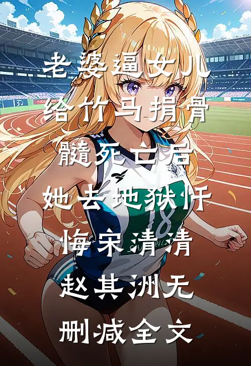 老婆逼女儿给竹马捐骨髓死亡后，她去地狱忏悔宋清清赵其洲无删减全文
