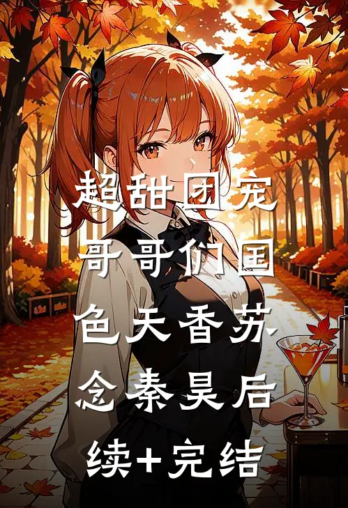 超甜团宠：哥哥们国色天香苏念秦昊后续+完结