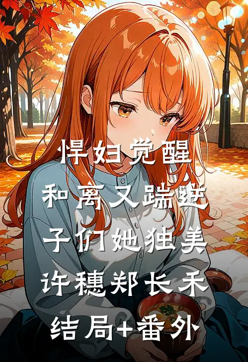 悍妇觉醒：和离又踹逆子们她独美许穗郑长禾结局+番外