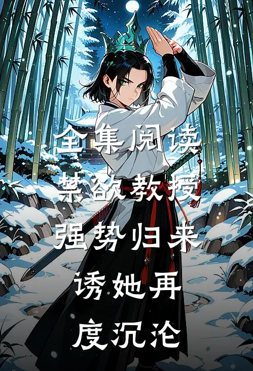 全集阅读禁欲教授强势归来，诱她再度沉沦