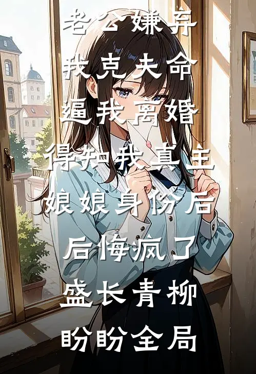 老公嫌弃我克夫命逼我离婚，得知我真主娘娘身份后后悔疯了盛长青柳盼盼全局
