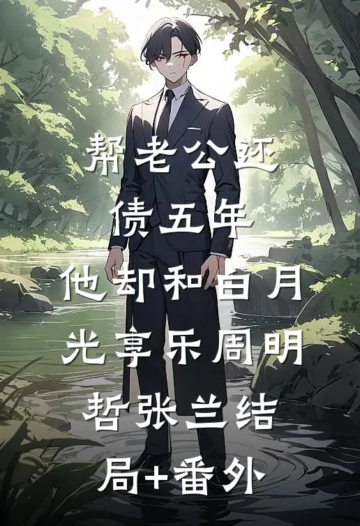 帮老公还债五年，他却和白月光享乐周明哲张兰结局+番外