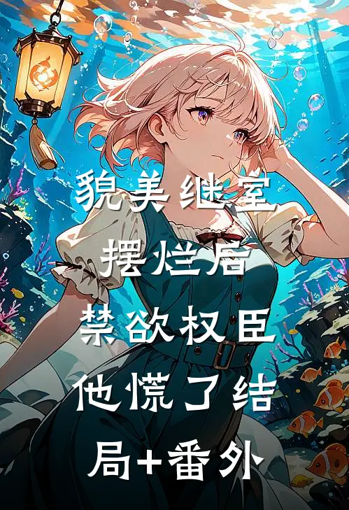 貌美继室摆烂后，禁欲权臣他慌了结局+番外