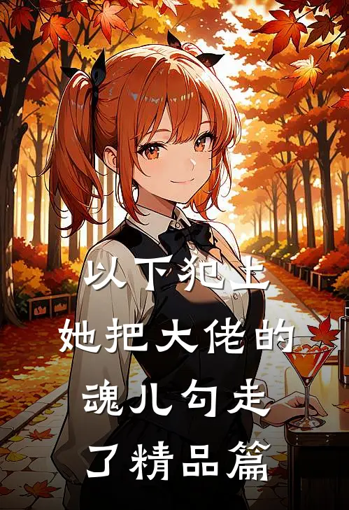 以下犯上，她把大佬的魂儿勾走了精品篇