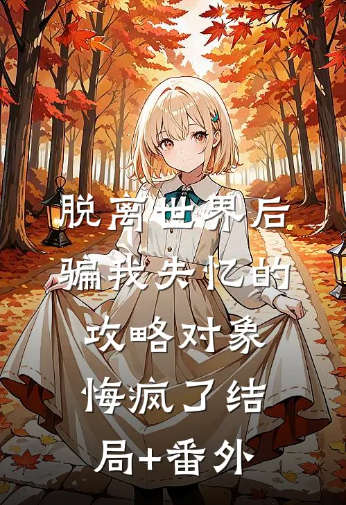 脱离世界后，骗我失忆的攻略对象悔疯了结局+番外