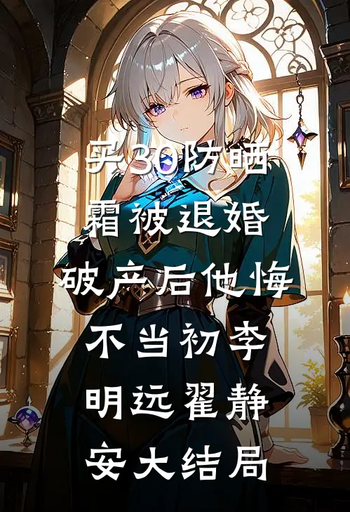 买30防晒霜被退婚，破产后他悔不当初李明远翟静安大结局