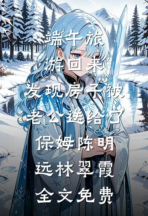 端午旅游回来，发现房子被老公送给了保姆陈明远林翠霞全文免费