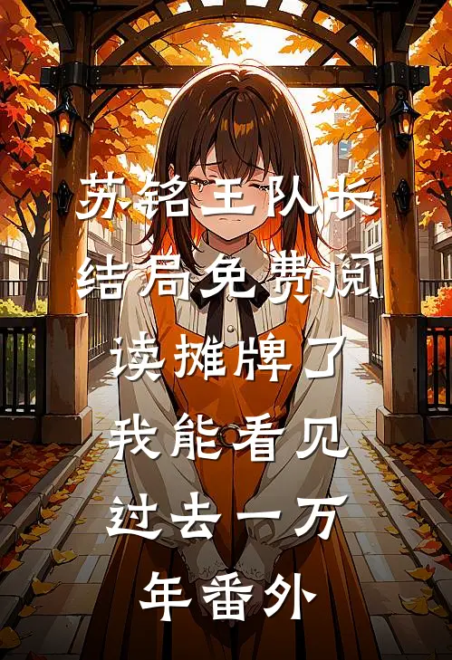 苏铭王队长结局免费阅读摊牌了，我能看见过去一万年番外