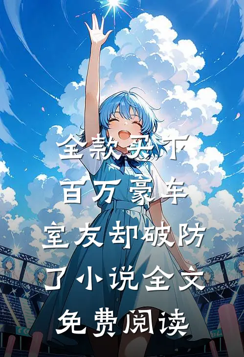 全款买下百万豪车，室友却破防了小说全文免费阅读