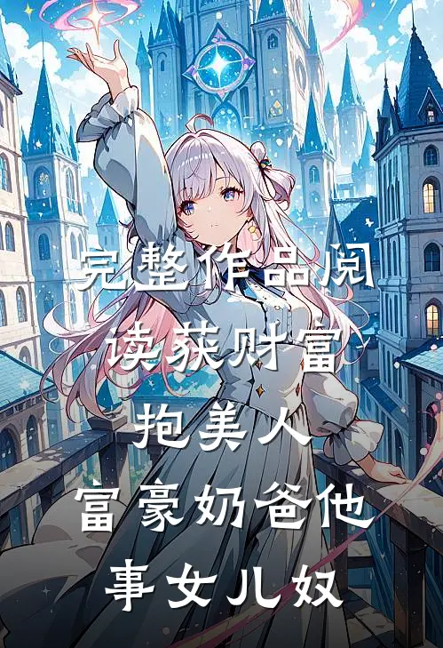 完整作品阅读获财富，抱美人，富豪奶爸他事女儿奴