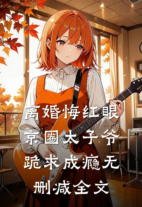 离婚悔红眼，京圈太子爷跪求成瘾无删减全文