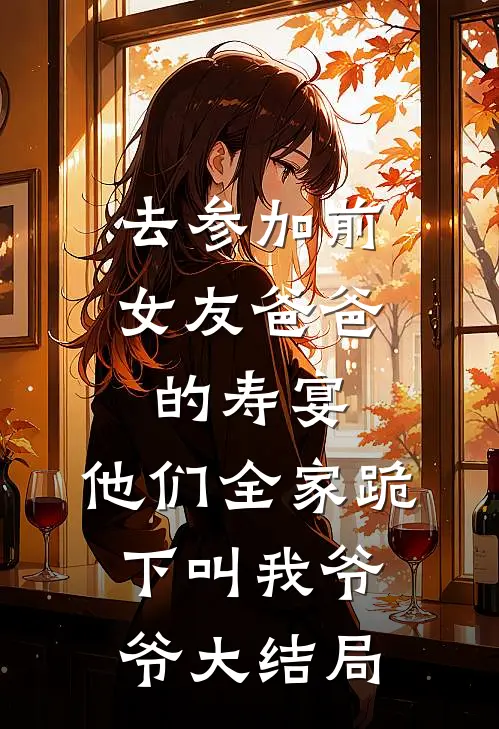 去参加前女友爸爸的寿宴，他们全家跪下叫我爷爷大结局