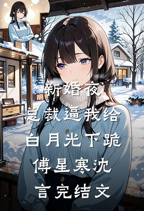 新婚夜，总裁逼我给白月光下跪傅星寒沈言完结文