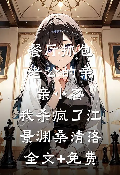 餐厅抓包老公的亲亲小蜜，我杀疯了江景渊桑清洛全文+免费
