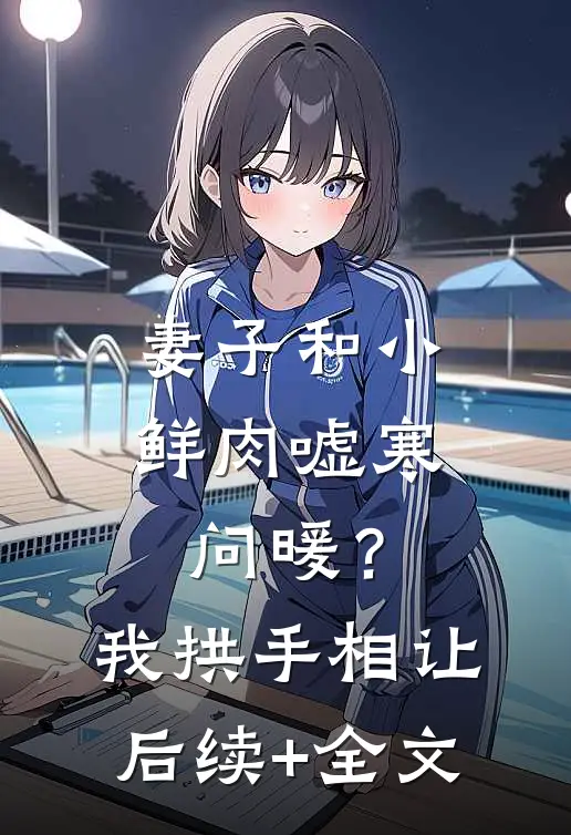 妻子和小鲜肉嘘寒问暖？我拱手相让后续+全文