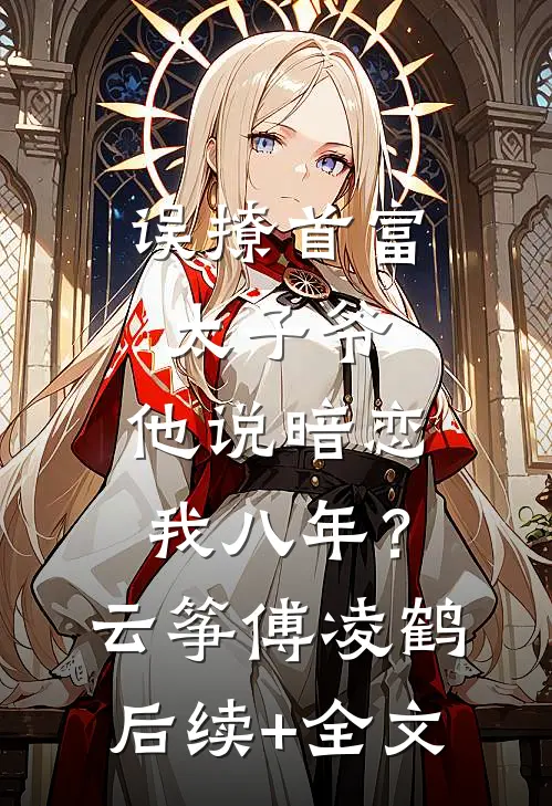 误撩首富太子爷，他说暗恋我八年？云筝傅凌鹤后续+全文