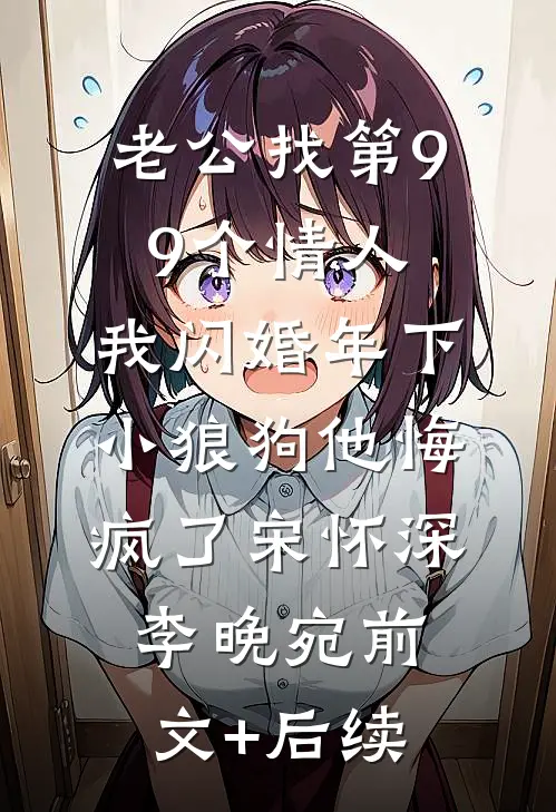 老公找第99个情人，我闪婚年下小狼狗他悔疯了宋怀深李晚宛前文+后续