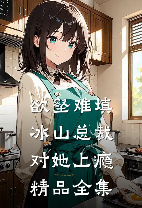 欲壑难填，冰山总裁对她上瘾精品全集