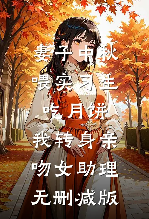 妻子中秋喂实习生吃月饼，我转身亲吻女助理无删减版