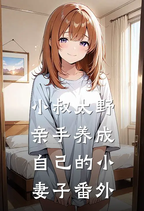 小叔太野，亲手养成自己的小妻子番外