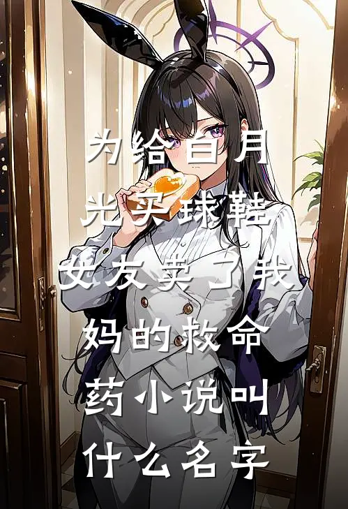 为给白月光买球鞋，女友卖了我妈的救命药小说叫什么名字