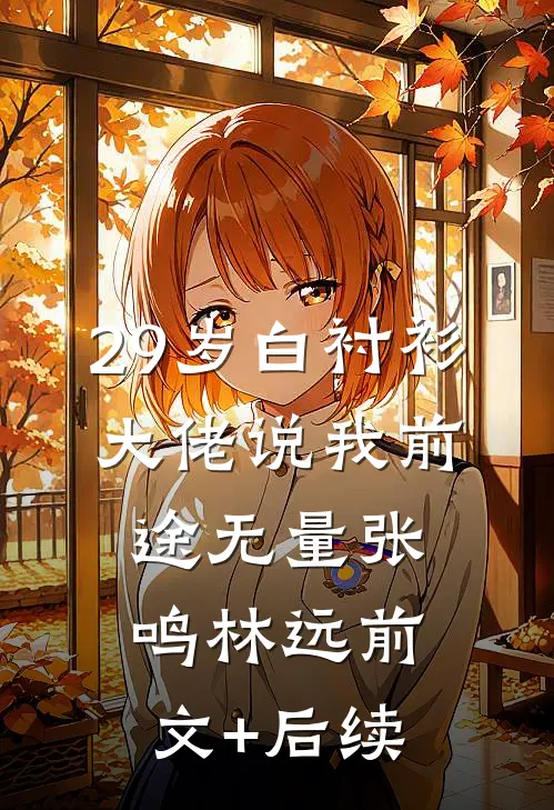 29岁白衬衫，大佬说我前途无量张鸣林远前文+后续