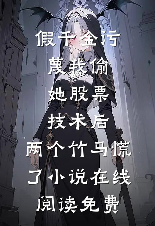 假千金污蔑我偷她股票技术后，两个竹马慌了小说在线阅读免费