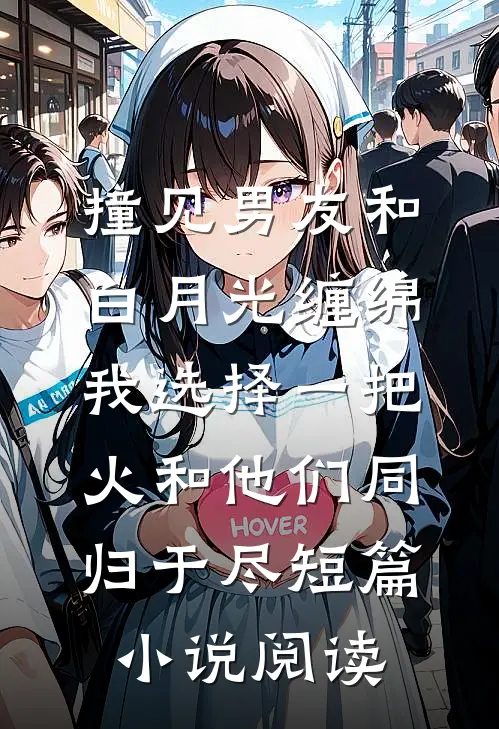 撞见男友和白月光缠绵，我选择一把火和他们同归于尽短篇小说阅读